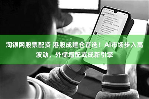 淘银网股票配资 港股成建仓首选！AI市场步入高波动，外储增配或成新引擎