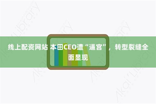 线上配资网站 本田CEO遭“逼宫”，转型裂缝全面显现