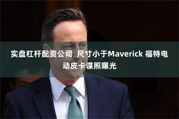 实盘杠杆配资公司  尺寸小于Maverick 福特电动皮卡谍照曝光