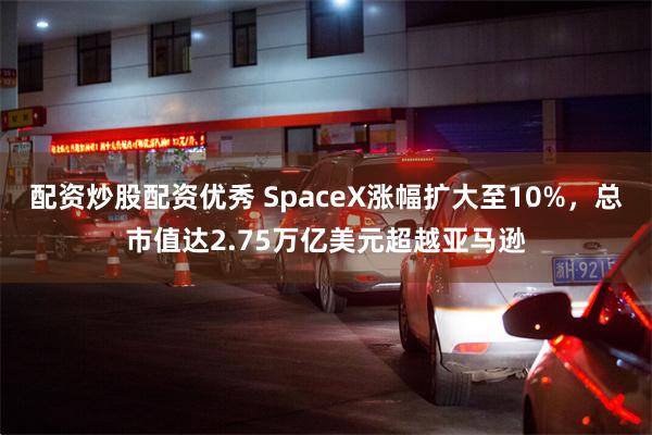 配资炒股配资优秀 SpaceX涨幅扩大至10%，总市值达2.75万亿美元超越亚马逊