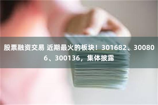 股票融资交易 近期最火的板块！301682、300806、300136，集体披露