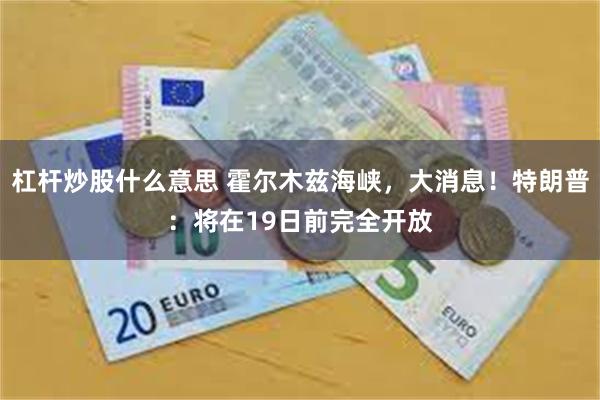 杠杆炒股什么意思 霍尔木兹海峡，大消息！特朗普：将在19日前完全开放