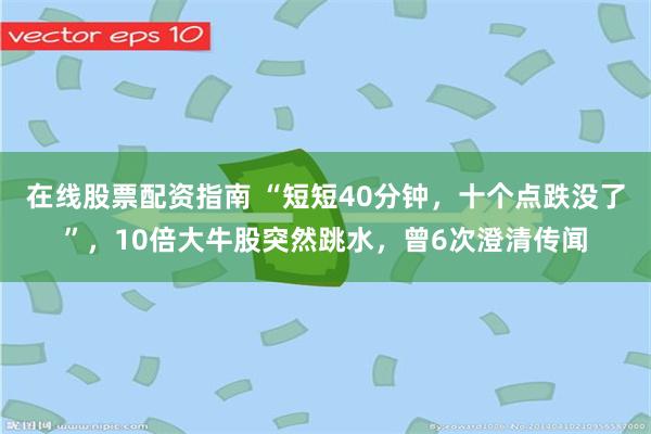 在线股票配资指南 “短短40分钟，十个点跌没了”，10倍大牛股突然跳水，曾6次澄清传闻