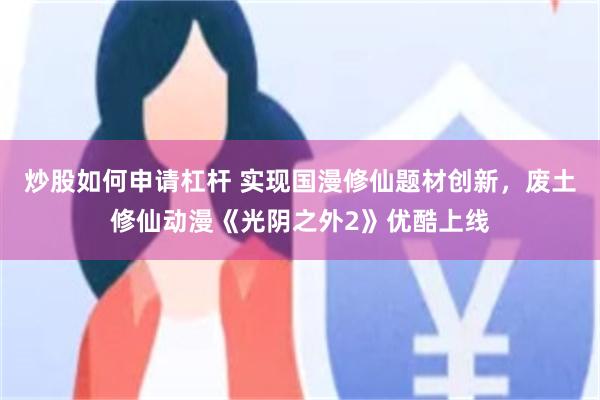 炒股如何申请杠杆 实现国漫修仙题材创新，废土修仙动漫《光阴之外2》优酷上线