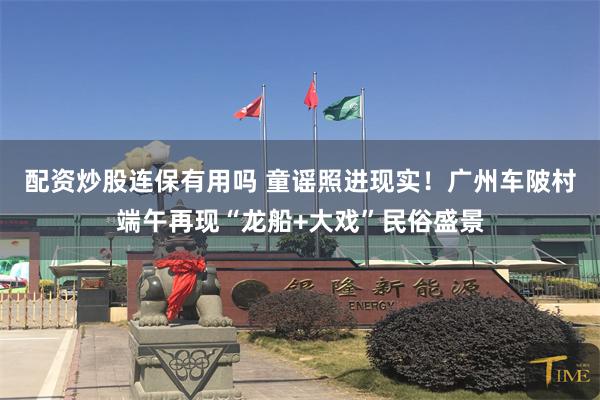配资炒股连保有用吗 童谣照进现实！广州车陂村端午再现“龙船+大戏”民俗盛景