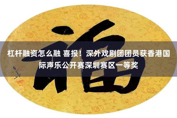 杠杆融资怎么融 喜报！深外戏剧团团员获香港国际声乐公开赛深圳赛区一等奖