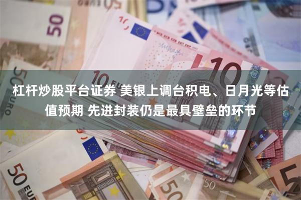 杠杆炒股平台证券 美银上调台积电、日月光等估值预期 先进封装仍是最具壁垒的环节