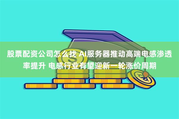 股票配资公司怎么找 AI服务器推动高端电感渗透率提升 电感行业有望迎新一轮涨价周期
