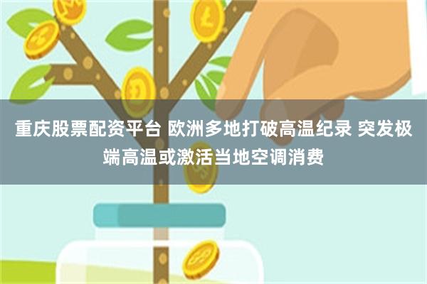 重庆股票配资平台 欧洲多地打破高温纪录 突发极端高温或激活当地空调消费