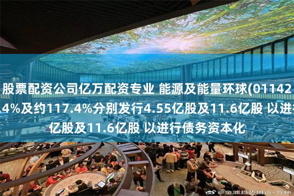 股票配资公司亿万配资专业 能源及能量环球(01142)拟溢价约59.4%及约117.4%分别发行4.55亿股及11.6亿股 以进行债务资本化