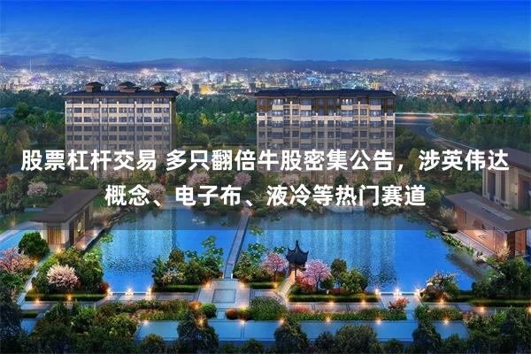 股票杠杆交易 多只翻倍牛股密集公告，涉英伟达概念、电子布、液冷等热门赛道