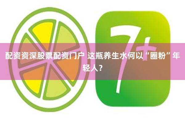 配资资深股票配资门户 这瓶养生水何以“圈粉”年轻人?
