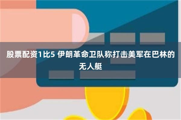 股票配资1比5 伊朗革命卫队称打击美军在巴林的无人艇