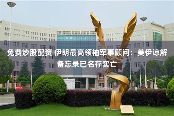 免费炒股配资 伊朗最高领袖军事顾问:美伊谅解备忘录已名存实亡