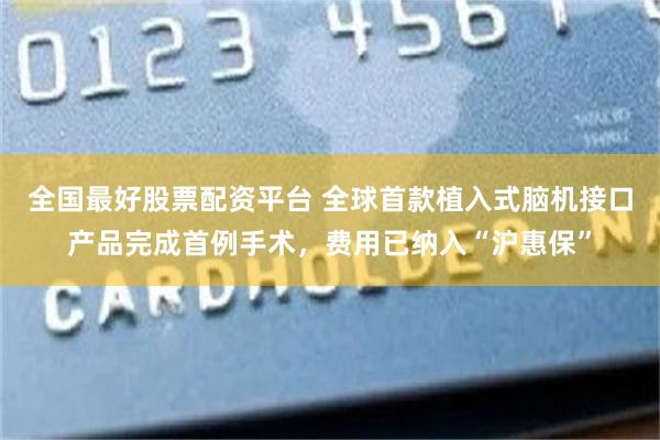 全国最好股票配资平台 全球首款植入式脑机接口产品完成首例手术，费用已纳入“沪惠保”