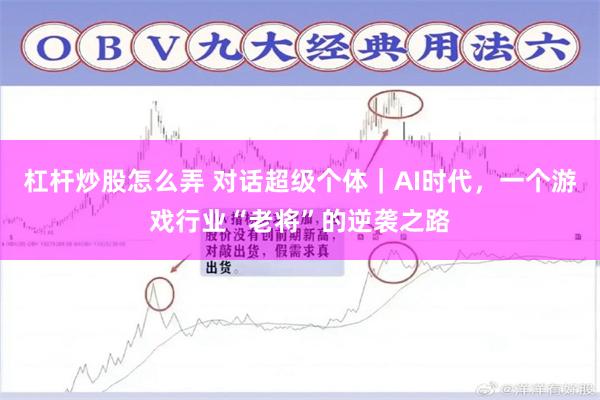 杠杆炒股怎么弄 对话超级个体｜AI时代，一个游戏行业“老将”的逆袭之路