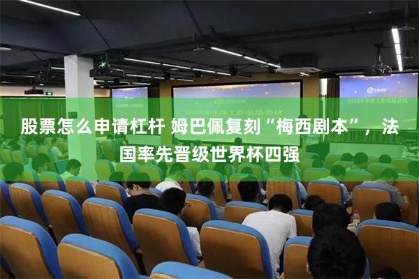 股票怎么申请杠杆 姆巴佩复刻“梅西剧本”,法国率先晋级世界杯四强