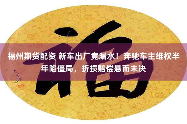 福州期货配资 新车出厂竟漏水！奔驰车主维权半年陷僵局，折损赔偿悬而未决