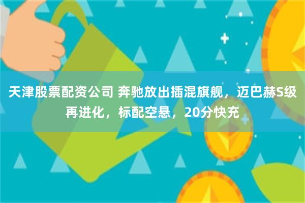 天津股票配资公司 奔驰放出插混旗舰,迈巴赫S级再进化,标配空悬,20分快充