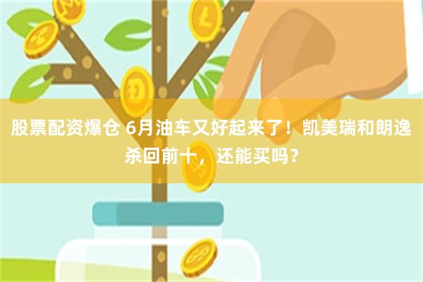股票配资爆仓 6月油车又好起来了！凯美瑞和朗逸杀回前十，还能买吗？