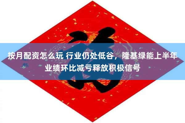 按月配资怎么玩 行业仍处低谷，隆基绿能上半年业绩环比减亏释放积极信号