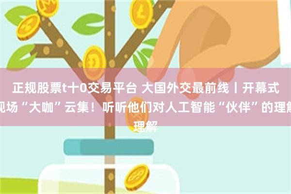 正规股票t十0交易平台 大国外交最前线丨开幕式现场“大咖”云集！听听他们对人工智能“伙伴”的理解