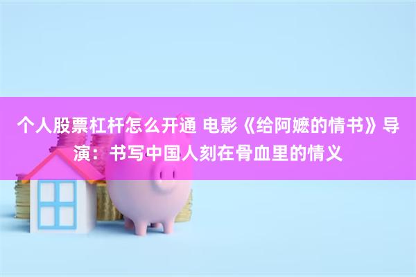 个人股票杠杆怎么开通 电影《给阿嬷的情书》导演：书写中国人刻在骨血里的情义