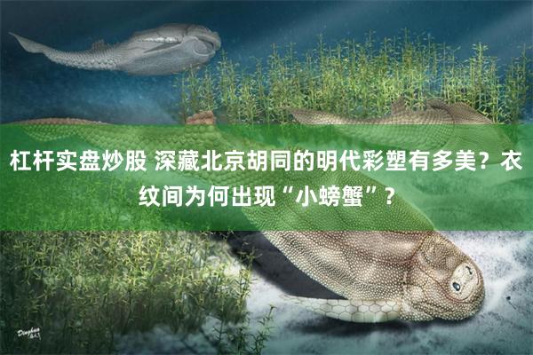杠杆实盘炒股 深藏北京胡同的明代彩塑有多美？衣纹间为何出现“小螃蟹”？
