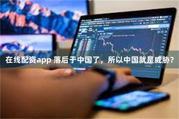 在线配资app 落后于中国了，所以中国就是威胁？