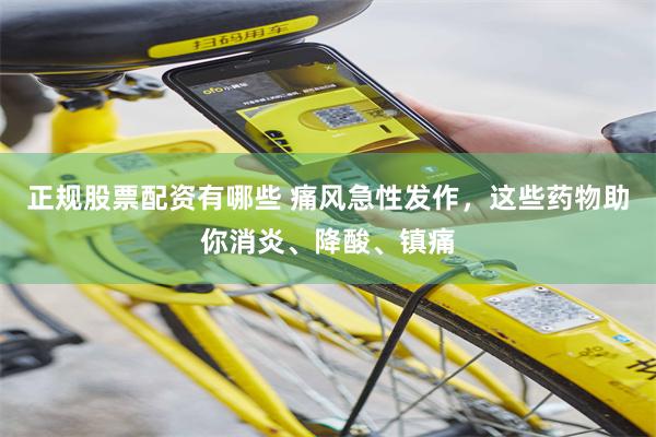 正规股票配资有哪些 痛风急性发作，这些药物助你消炎、降酸、镇痛