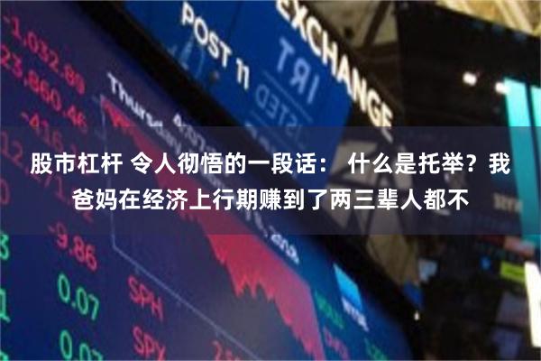 股市杠杆 令人彻悟的一段话： 什么是托举？我爸妈在经济上行期赚到了两三辈人都不