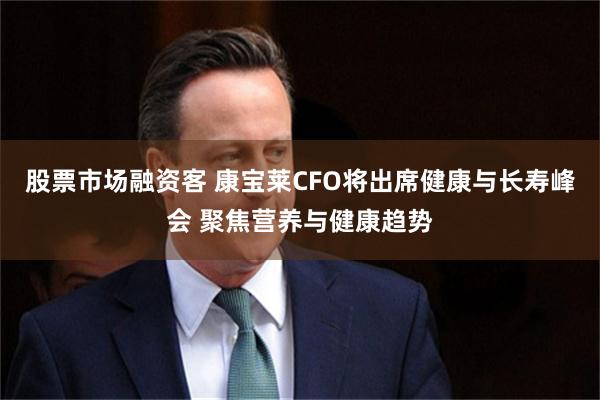股票市场融资客 康宝莱CFO将出席健康与长寿峰会 聚焦营养与健康趋势