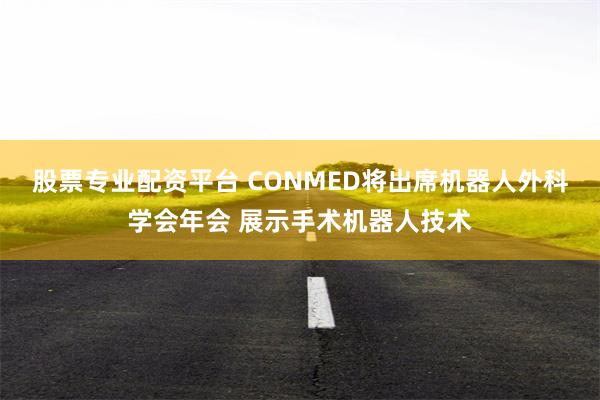 股票专业配资平台 CONMED将出席机器人外科学会年会 展示手术机器人技术