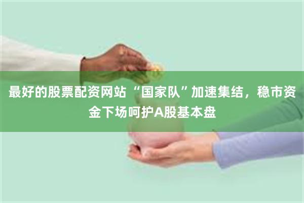 最好的股票配资网站 “国家队”加速集结，稳市资金下场呵护A股基本盘