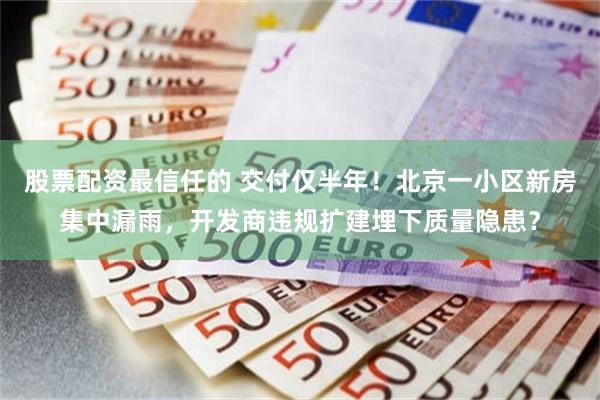股票配资最信任的 交付仅半年！北京一小区新房集中漏雨，开发商违规扩建埋下质量隐患？
