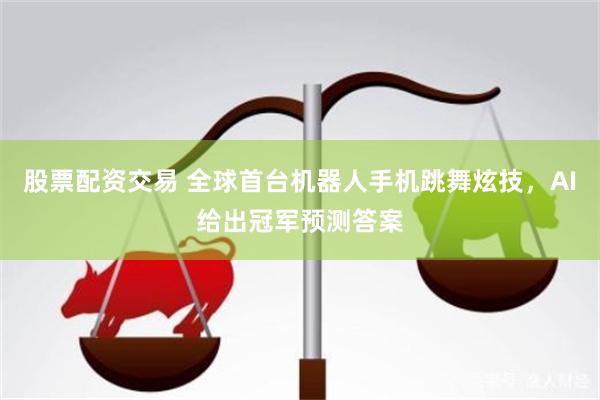 股票配资交易 全球首台机器人手机跳舞炫技，AI给出冠军预测答案