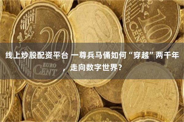 线上炒股配资平台 一尊兵马俑如何“穿越”两千年，走向数字世界？