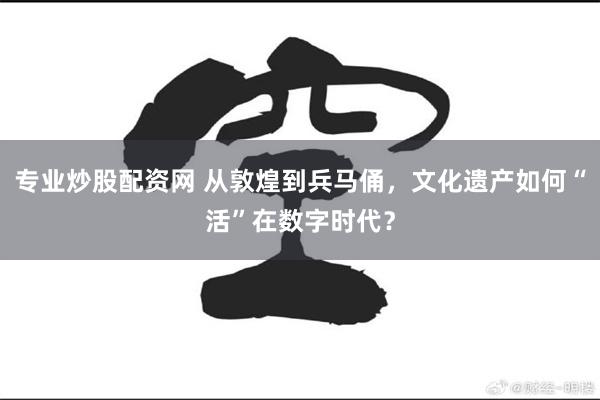 专业炒股配资网 从敦煌到兵马俑，文化遗产如何“活”在数字时代？