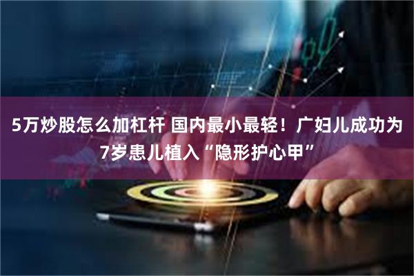 5万炒股怎么加杠杆 国内最小最轻！广妇儿成功为7岁患儿植入“隐形护心甲”