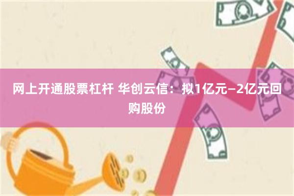 网上开通股票杠杆 华创云信：拟1亿元—2亿元回购股份