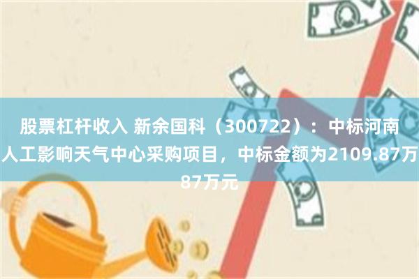 股票杠杆收入 新余国科（300722）：中标河南省人工影响天气中心采购项目，中标金额为2109.87万元