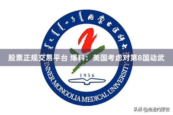 股票正规交易平台 爆料:美国考虑对第8国动武