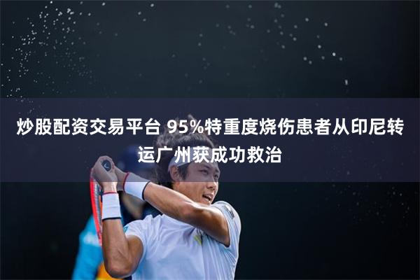 炒股配资交易平台 95%特重度烧伤患者从印尼转运广州获成功救治