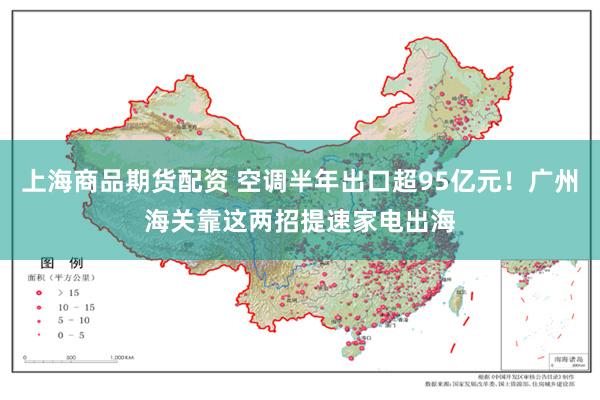 上海商品期货配资 空调半年出口超95亿元！广州海关靠这两招提速家电出海