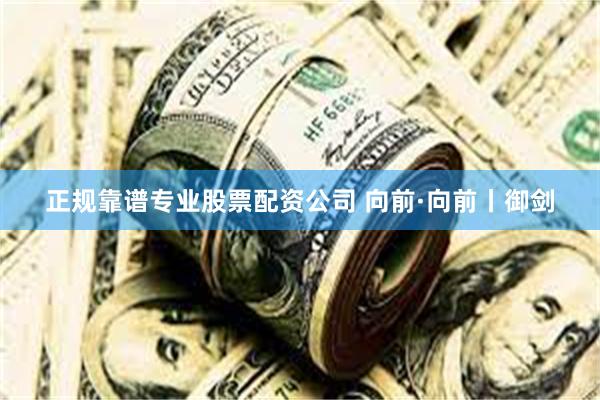 正规靠谱专业股票配资公司 向前·向前丨御剑