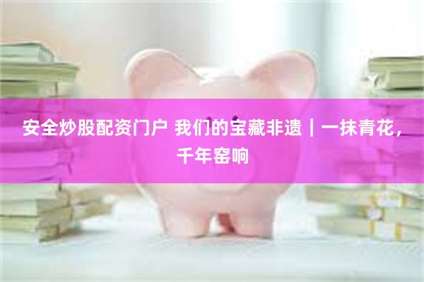 安全炒股配资门户 我们的宝藏非遗｜一抹青花，千年窑响