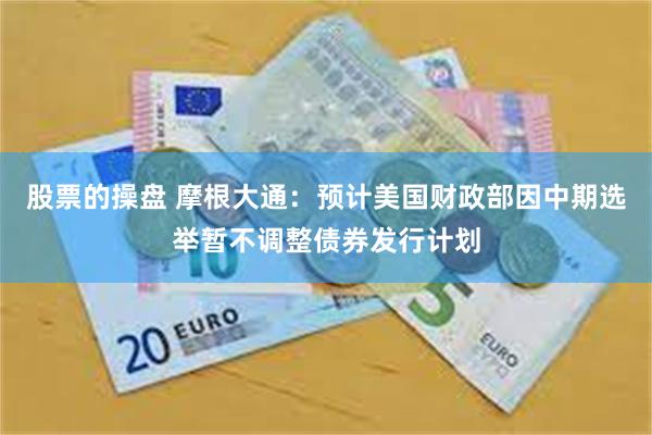股票的操盘 摩根大通：预计美国财政部因中期选举暂不调整债券发行计划