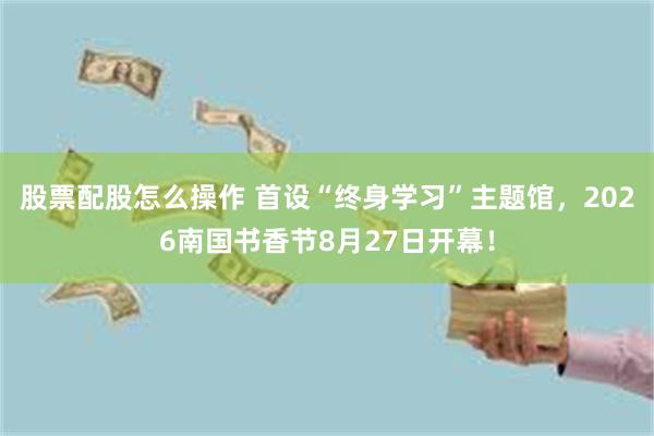 股票配股怎么操作 首设“终身学习”主题馆，2026南国书香节8月27日开幕！