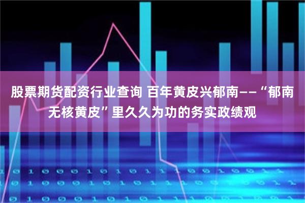 股票期货配资行业查询 百年黄皮兴郁南——“郁南无核黄皮”里久久为功的务实政绩观