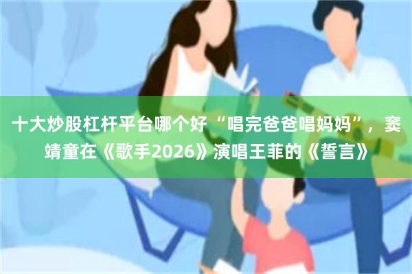 十大炒股杠杆平台哪个好 “唱完爸爸唱妈妈”,窦靖童在《歌手2026》演唱王菲的《誓言》